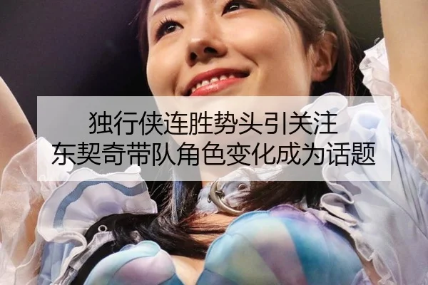 独行侠连胜势头引关注 东契奇带队角色变化成为话题