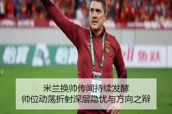 米兰换帅传闻持续发酵 帅位动荡折射深层隐忧与方向之辩